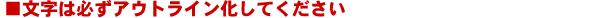 文字は必ずアウトライン化してください